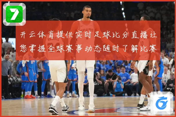 开云体育提供实时足球比分直播让您掌握全球赛事动态随时了解比赛数据研判：最新赛事动态与深度分析