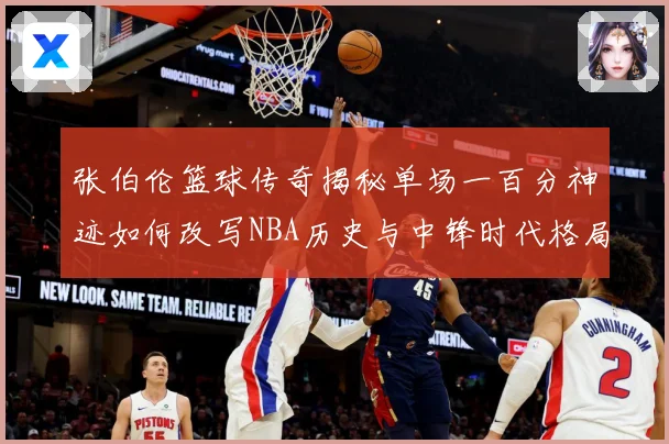 张伯伦篮球传奇揭秘单场一百分神迹如何改写NBA历史与中锋时代格局：最新赛事动态与深度分析