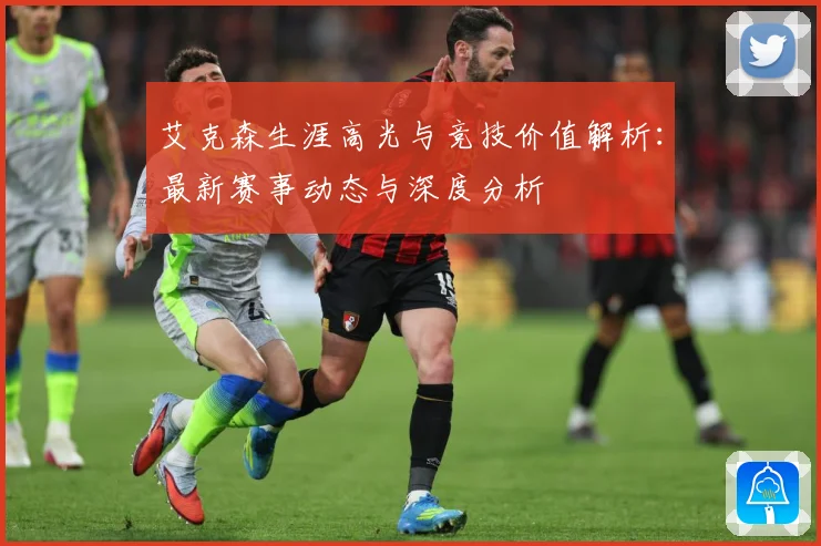 艾克森生涯高光与竞技价值解析：最新赛事动态与深度分析