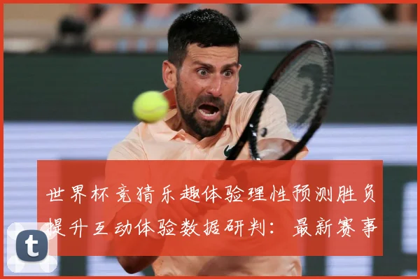 世界杯竞猜乐趣体验理性预测胜负提升互动体验数据研判：最新赛事动态与深度分析