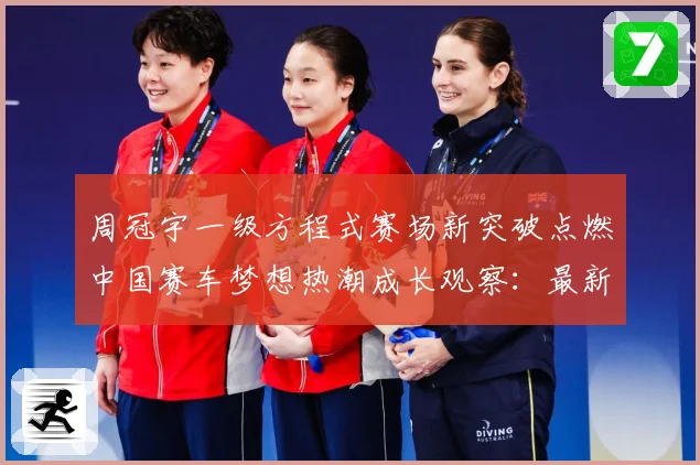 周冠宇一级方程式赛场新突破点燃中国赛车梦想热潮成长观察：最新赛事动态与深度分析