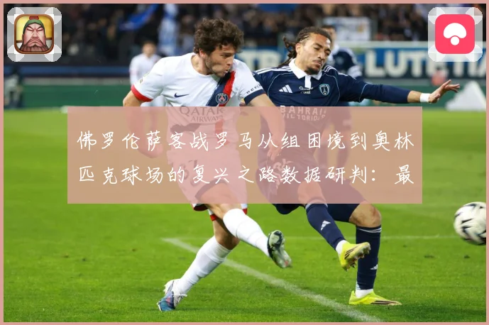 佛罗伦萨客战罗马从组困境到奥林匹克球场的复兴之路数据研判：最新赛事动态与深度分析