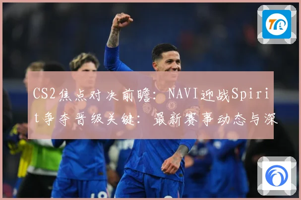 CS2焦点对决前瞻：NAVI迎战Spirit争夺晋级关键：最新赛事动态与深度分析