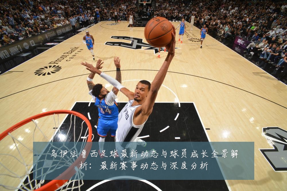 乌伊法鲁西足球最新动态与球员成长全景解析：最新赛事动态与深度分析