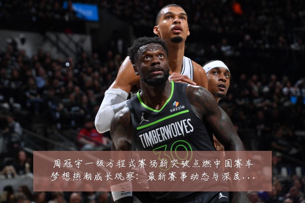 周冠宇一级方程式赛场新突破点燃中国赛车梦想热潮成长观察：最新赛事动态与深度分析