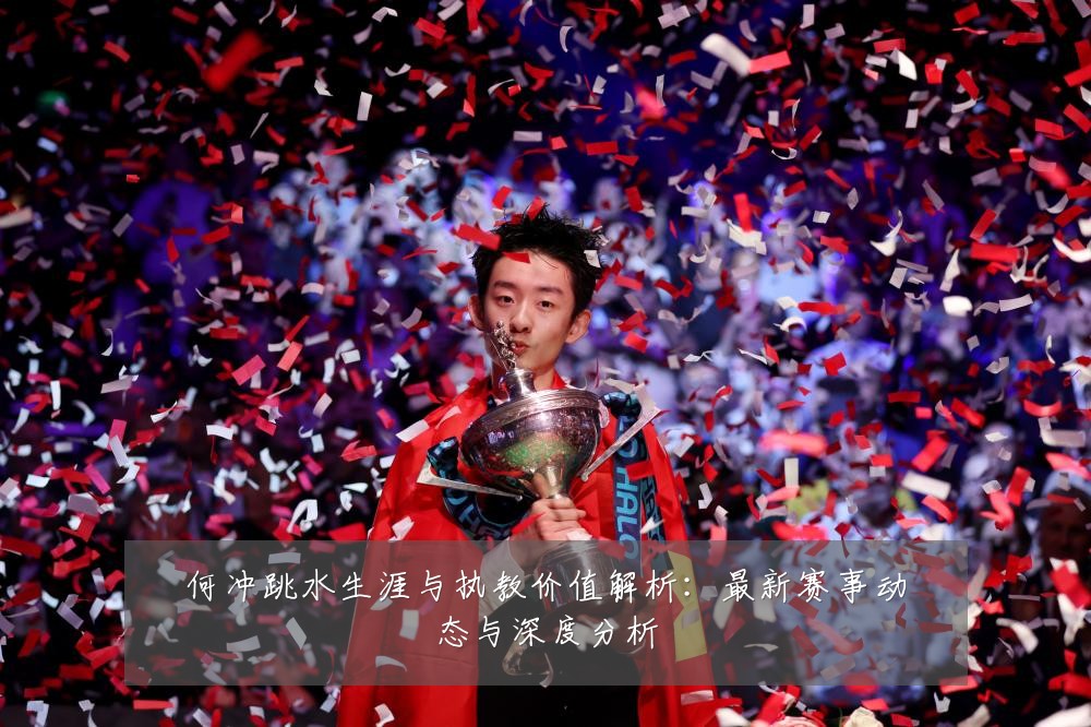 何冲跳水生涯与执教价值解析：最新赛事动态与深度分析
