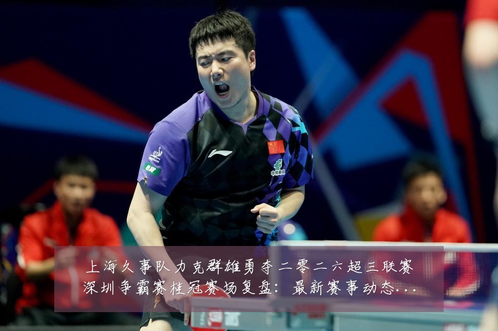上海久事队力克群雄勇夺二零二六超三联赛深圳争霸赛桂冠赛场复盘：最新赛事动态与深度分析