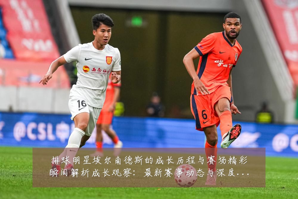 排球明星埃尔南德斯的成长历程与赛场精彩瞬间解析成长观察：最新赛事动态与深度分析