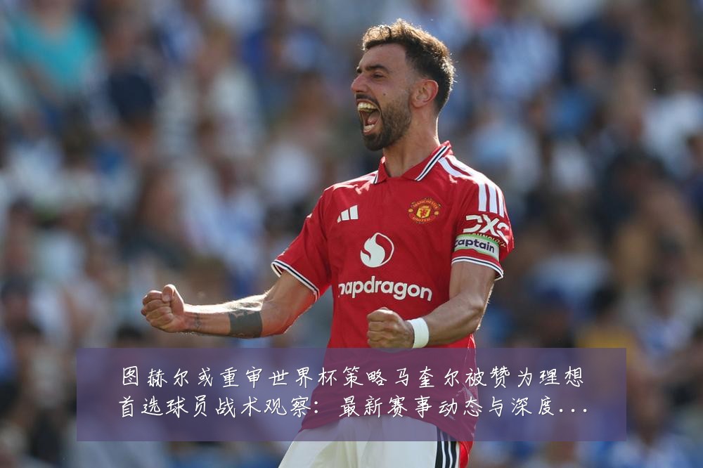 图赫尔或重审世界杯策略马奎尔被赞为理想首选球员战术观察：最新赛事动态与深度分析