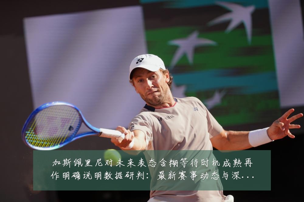 加斯佩里尼对未来表态含糊等待时机成熟再作明确说明数据研判：最新赛事动态与深度分析
