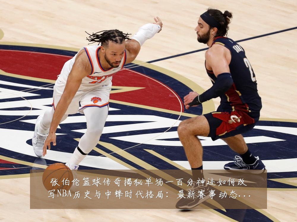 张伯伦篮球传奇揭秘单场一百分神迹如何改写NBA历史与中锋时代格局：最新赛事动态与深度分析