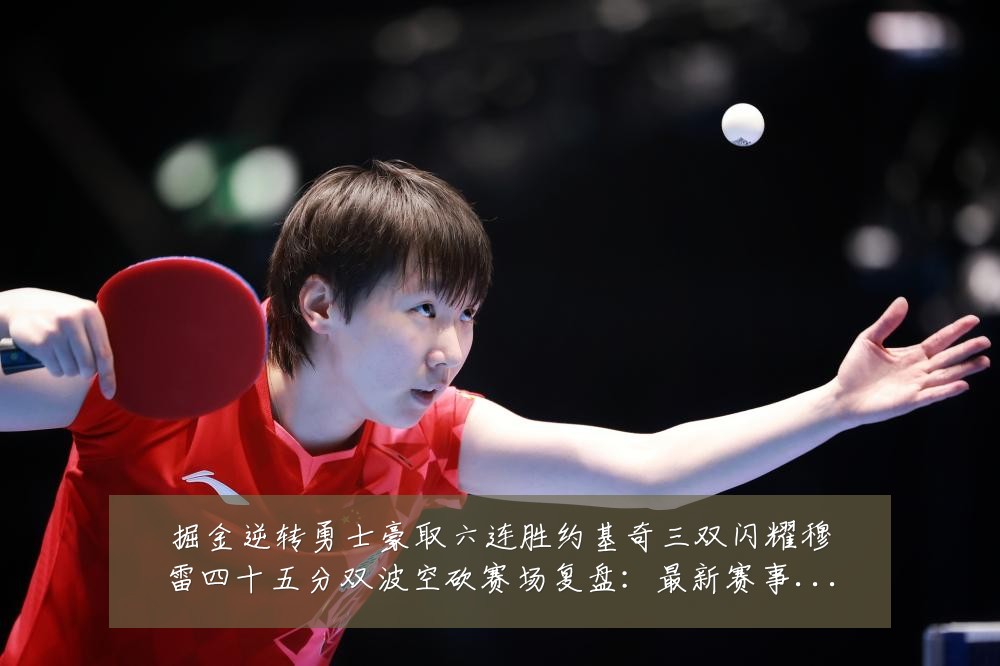 掘金逆转勇士豪取六连胜约基奇三双闪耀穆雷四十五分双波空砍赛场复盘：最新赛事动态与深度分析