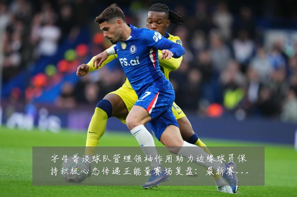 字母哥谈球队管理领袖作用助力边缘球员保持积极心态传递正能量赛场复盘：最新赛事动态与深度分析