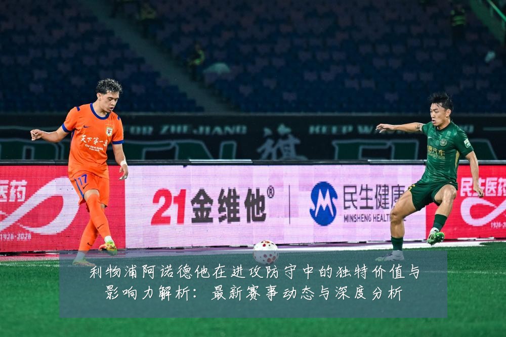 利物浦阿诺德他在进攻防守中的独特价值与影响力解析：最新赛事动态与深度分析