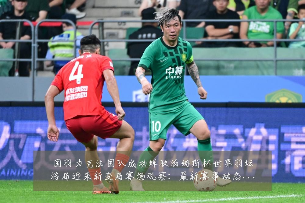 国羽力克法国队成功蝉联汤姆斯杯世界羽坛格局迎来新变局赛场观察：最新赛事动态与深度分析