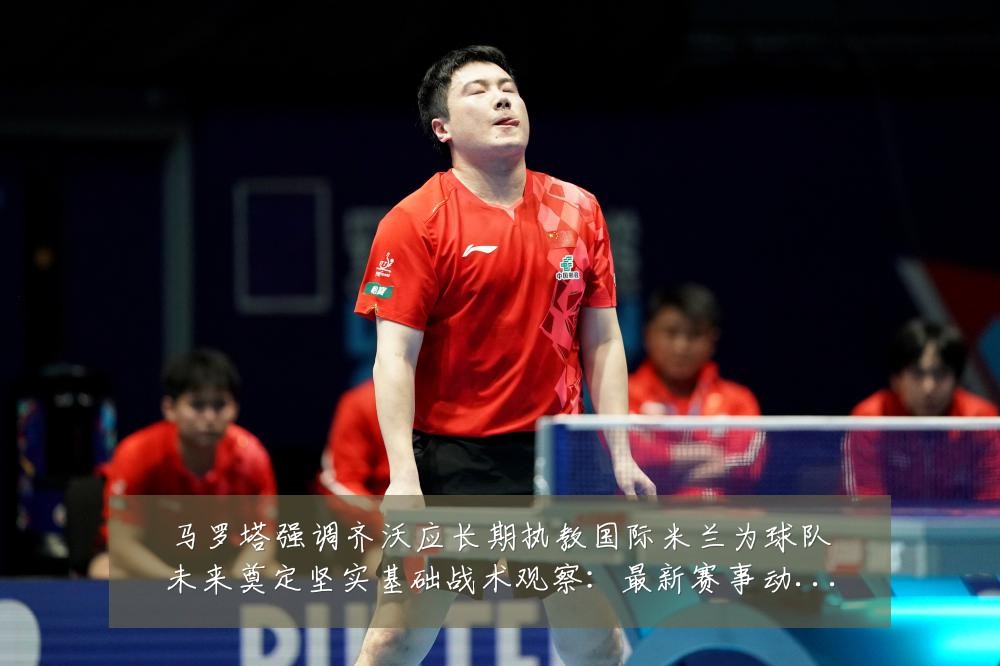 马罗塔强调齐沃应长期执教国际米兰为球队未来奠定坚实基础战术观察：最新赛事动态与深度分析